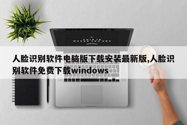 人脸识别软件电脑版下载安装最新版,人脸识别软件免费下载windows